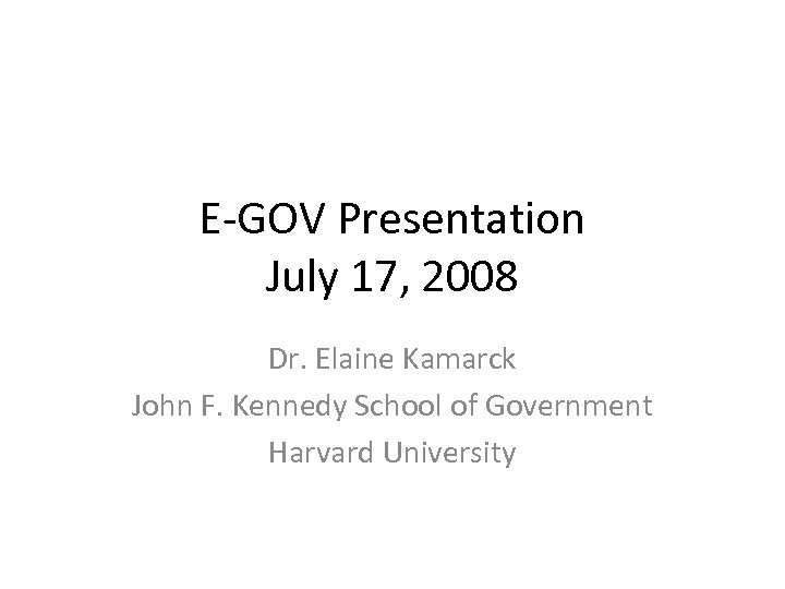 E-GOV Presentation July 17, 2008 Dr. Elaine Kamarck John F. Kennedy School of Government