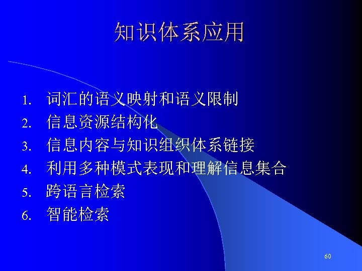 知识体系应用 1. 2. 3. 4. 5. 6. 词汇的语义映射和语义限制 信息资源结构化 信息内容与知识组织体系链接 利用多种模式表现和理解信息集合 跨语言检索 智能检索 60