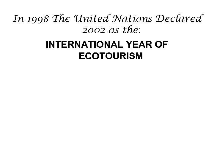 In 1998 The United Nations Declared 2002 as the: INTERNATIONAL YEAR OF ECOTOURISM 