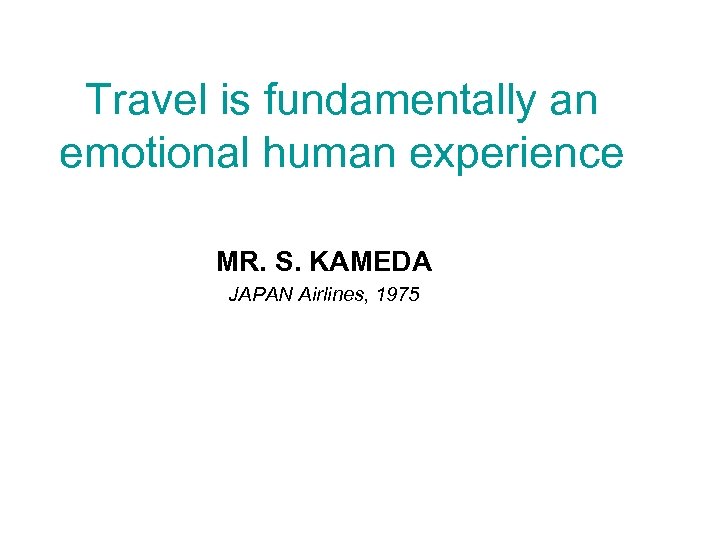 Travel is fundamentally an emotional human experience MR. S. KAMEDA JAPAN Airlines, 1975 