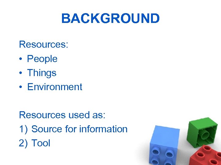 BACKGROUND Resources: • People • Things • Environment Resources used as: 1) Source for