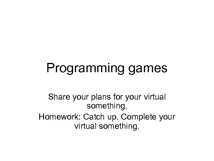 Programming games Share your plans for your virtual something. Homework: Catch up. Complete your