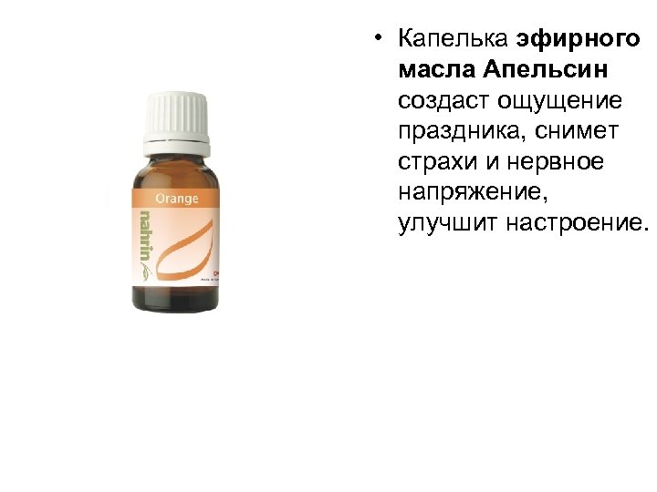  • Капелька эфирного масла Апельсин создаст ощущение праздника, снимет страхи и нервное напряжение,