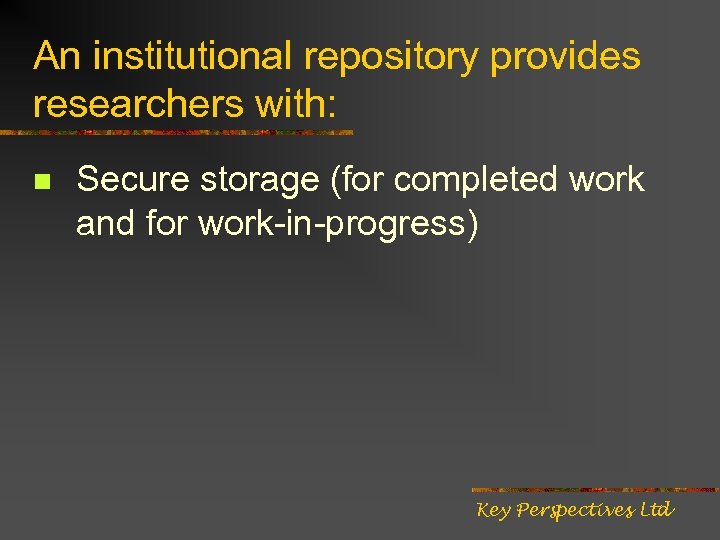 An institutional repository provides researchers with: n Secure storage (for completed work and for