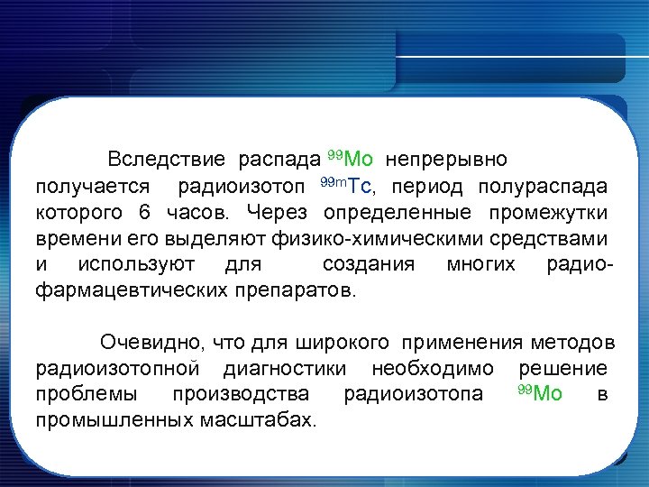 Вследствие распада 99 Mo непрерывно получается радиоизотоп 99 m. Tc, период полураспада которого 6