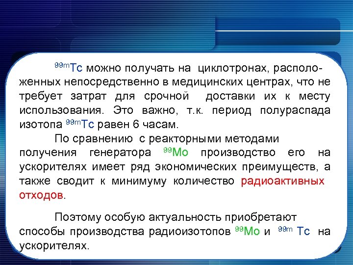 99 m. Tc можно получать на циклотронах, расположенных непосредственно в медицинских центрах, что не