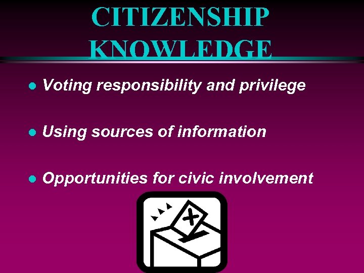 CITIZENSHIP KNOWLEDGE l Voting responsibility and privilege l Using sources of information l Opportunities
