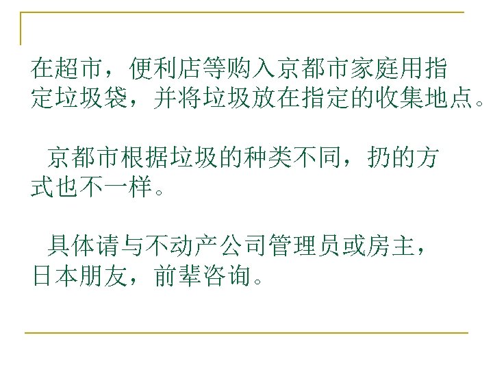 在超市，便利店等购入京都市家庭用指 定垃圾袋，并将垃圾放在指定的收集地点。 　京都市根据垃圾的种类不同，扔的方 式也不一样。 　具体请与不动产公司管理员或房主， 日本朋友，前辈咨询。 