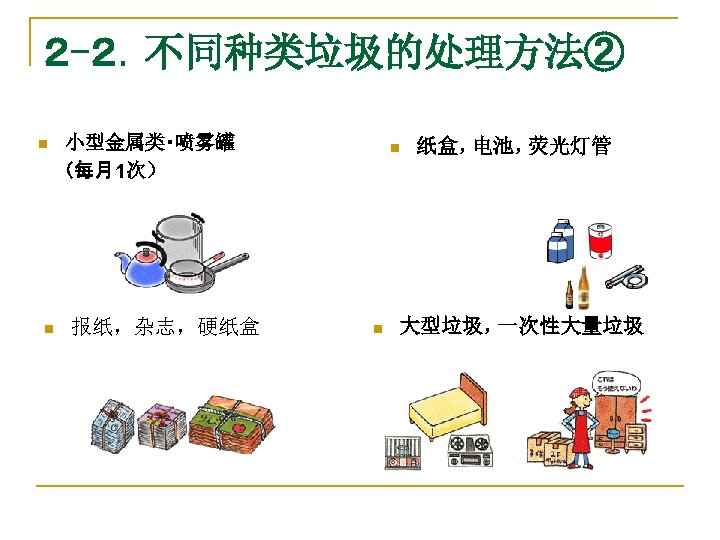 ２ -２．不同种类垃圾的处理方法② 小型金属类・喷雾罐 　　（每月1次） n n 报纸，杂志，硬纸盒 n n 纸盒， 电池， 荧光灯管 大型垃圾， 一次性大量垃圾