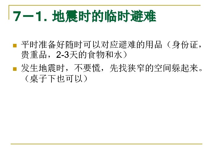 ７－１．地震时的临时避难 n n 平时准备好随时可以对应避难的用品（身份证， 贵重品，2 -3天的食物和水） 发生地震时，不要慌，先找狭窄的空间躲起来。 （桌子下也可以） 