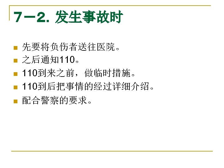 ７－２．发生事故时 n n n 先要将负伤者送往医院。 之后通知 110。 110到来之前，做临时措施。 110到后把事情的经过详细介绍。 配合警察的要求。 