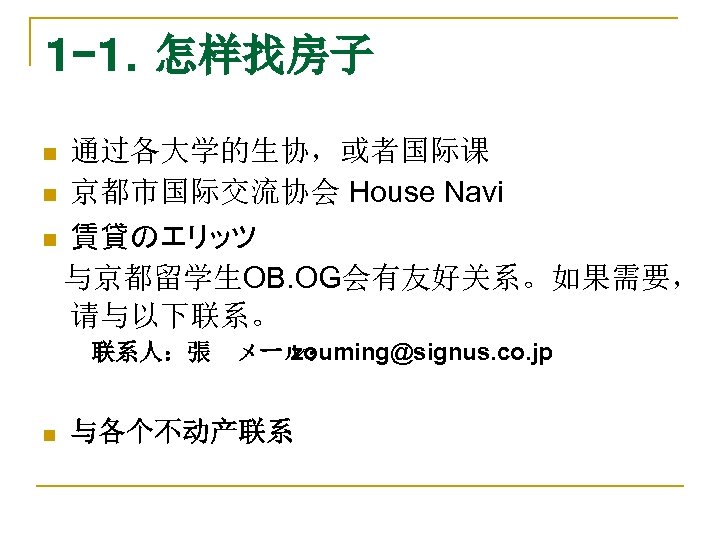 １ -１．怎样找房子 通过各大学的生协，或者国际课 n 京都市国际交流协会 House Navi n 賃貸のエリッツ 　与京都留学生OB. OG会有友好关系。如果需要， 请与以下联系。 n 　　　联系人：張　メール：
