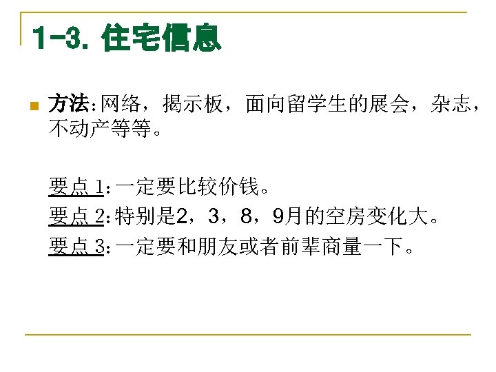 １ -3．住宅信息 n 方法： 网络，揭示板，面向留学生的展会，杂志， 不动产等等。 要点１ 一定要比较价钱。 ： 要点２ 特别是 2，3，8，9月的空房变化大。 ： 要点３