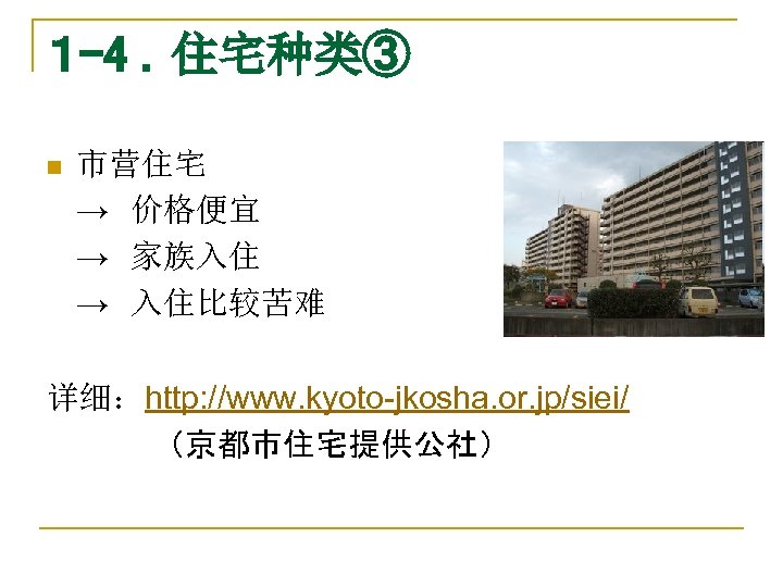 １ -4 ．住宅种类③ n 市营住宅　 →　价格便宜 →　家族入住 →　入住比较苦难 详细：http: //www. kyoto-jkosha. or. jp/siei/ 　　（京都市住宅提供公社）