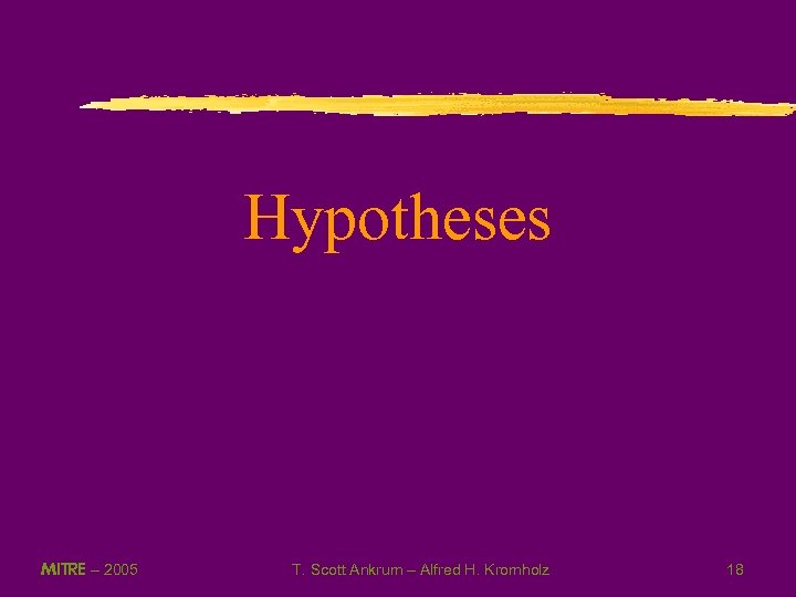 Hypotheses MITRE – 2005 T. Scott Ankrum – Alfred H. Kromholz 18 