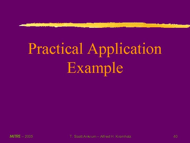 Practical Application Example MITRE – 2005 T. Scott Ankrum – Alfred H. Kromholz 40
