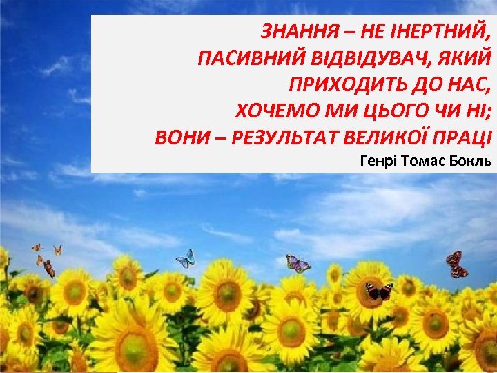 ЗНАННЯ – НЕ IНЕРТНИЙ, ПАСИВНИЙ ВIДВIДУВАЧ, ЯКИЙ ПРИХОДИТЬ ДО НАС, ХОЧЕМО МИ ЦЬОГО ЧИ