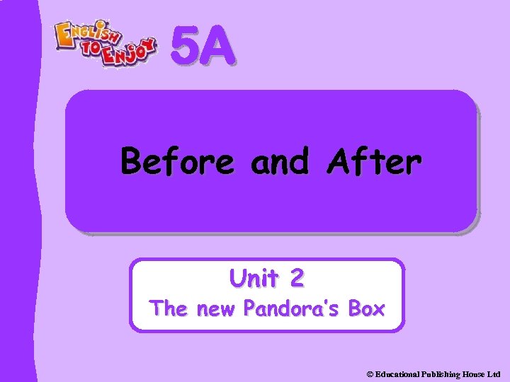 5 A Before and After Unit 2 The new Pandora’s Box © Educational Publishing