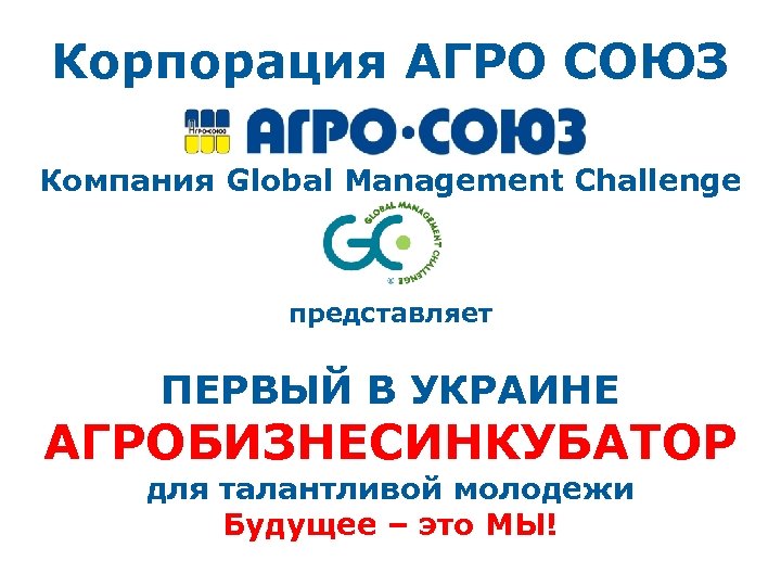 Корпорация АГРО СОЮЗ Компания Global Management Challenge представляет ПЕРВЫЙ В УКРАИНЕ АГРОБИЗНЕСИНКУБАТОР для талантливой