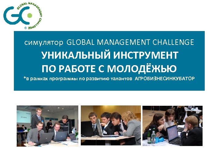 симулятор GLOBAL MANAGEMENT CHALLENGE УНИКАЛЬНЫЙ ИНСТРУМЕНТ ПО РАБОТЕ С МОЛОДЁЖЬЮ *в рамках программы по