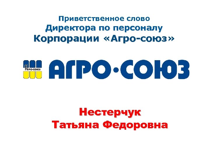 Приветственное слово Директора по персоналу Корпорации «Агро-союз» Нестерчук Татьяна Федоровна 
