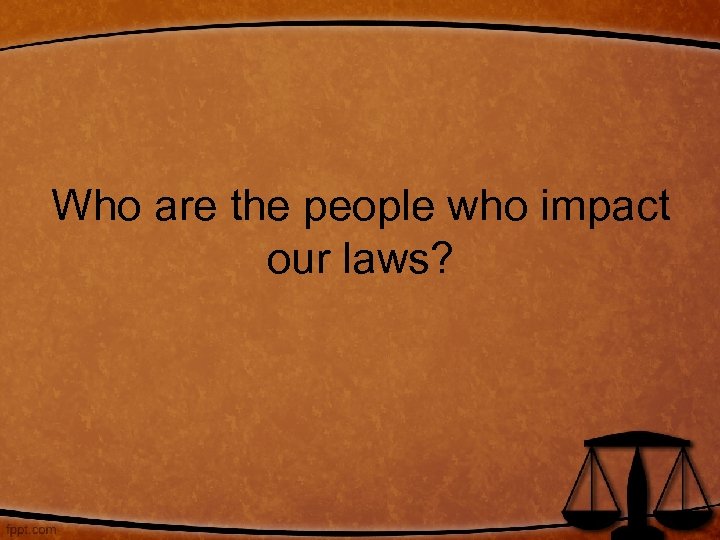 Who are the people who impact our laws? 