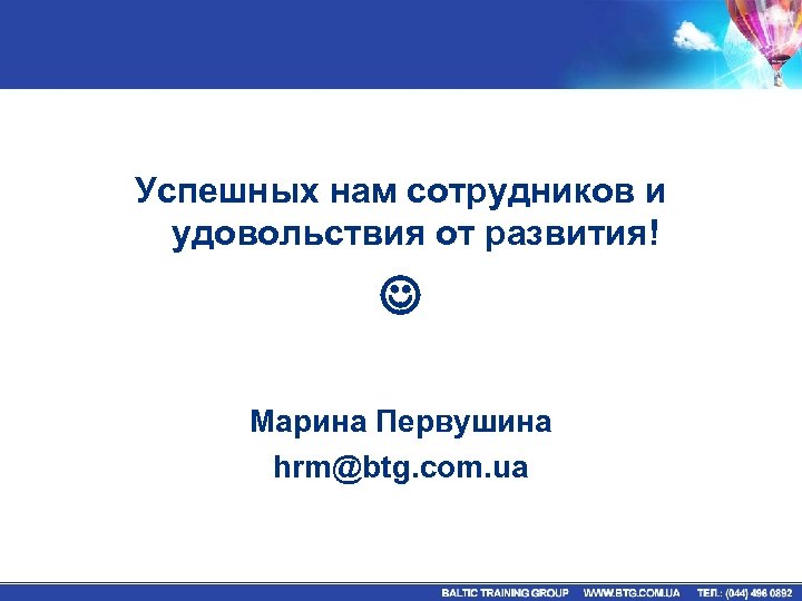 Успешных нам сотрудников и удовольствия от развития! Марина Первушина hrm@btg. com. ua 