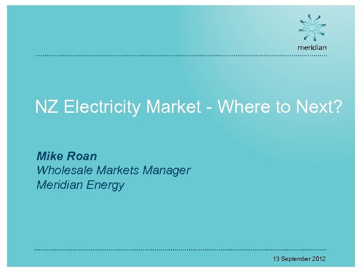 NZ Electricity Market - Where to Next? Mike Roan Wholesale Markets Manager Meridian Energy