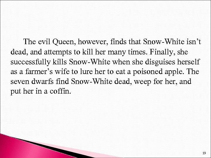 The evil Queen, however, finds that Snow-White isn’t dead, and attempts to kill her