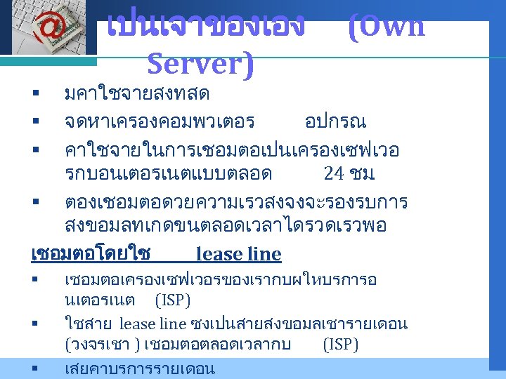 Company LOGO เปนเจาของเอง (Own Server) มคาใชจายสงทสด จดหาเครองคอมพวเตอร อปกรณ คาใชจายในการเชอมตอเปนเครองเซฟเวอ รกบอนเตอรเนตแบบตลอด 24 ชม. § ตองเชอมตอดวยความเรวสงจงจะรองรบการ