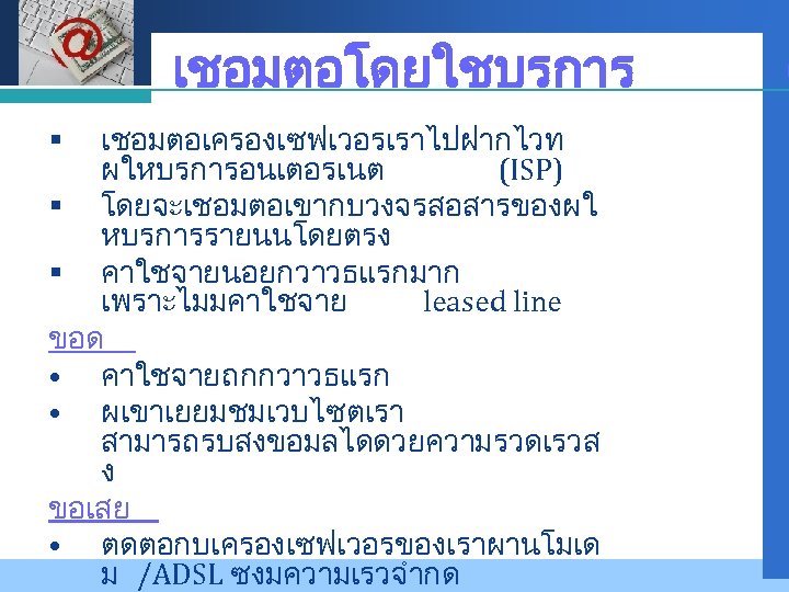 Company LOGO เชอมตอโดยใชบรการ เชอมตอเครองเซฟเวอรเราไปฝากไวท ผใหบรการอนเตอรเนต (ISP) § โดยจะเชอมตอเขากบวงจรสอสารของผใ หบรการรายนนโดยตรง § คาใชจายนอยกวาวธแรกมาก เพราะไมมคาใชจาย leased line