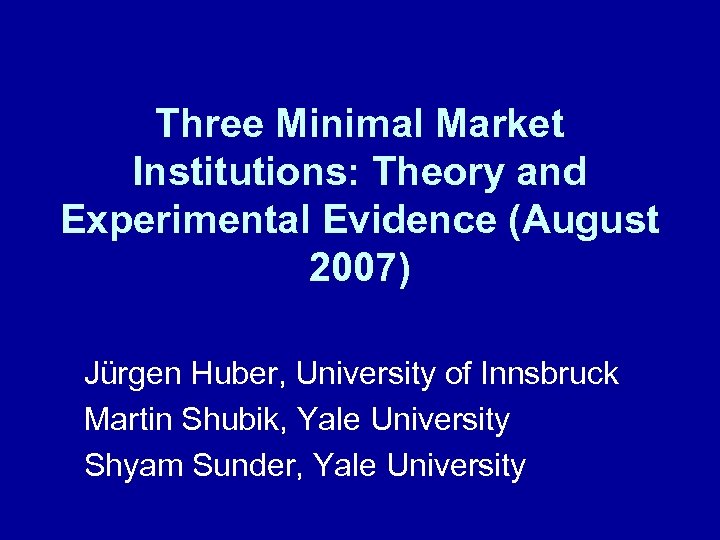 Three Minimal Market Institutions: Theory and Experimental Evidence (August 2007) Jürgen Huber, University of