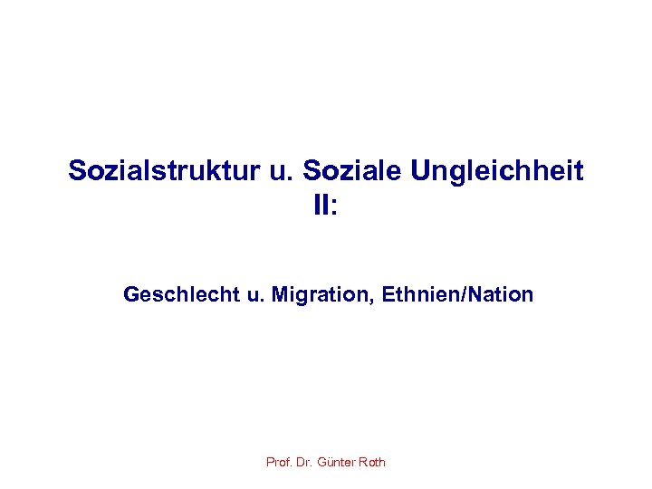 Sozialstruktur u. Soziale Ungleichheit II: Geschlecht u. Migration, Ethnien/Nation Prof. Dr. Günter Roth 