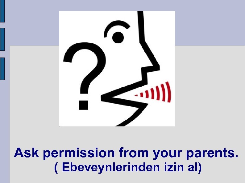 Ask permission from your parents. ( Ebeveynlerinden izin al) 