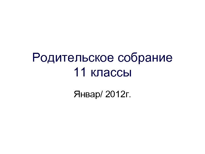 Родительское собрание 11 классы Январ/ 2012 г. 