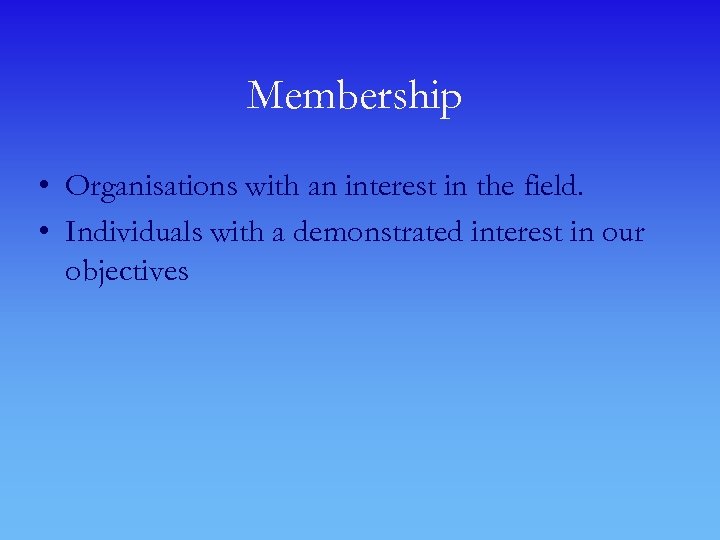 Membership • Organisations with an interest in the field. • Individuals with a demonstrated
