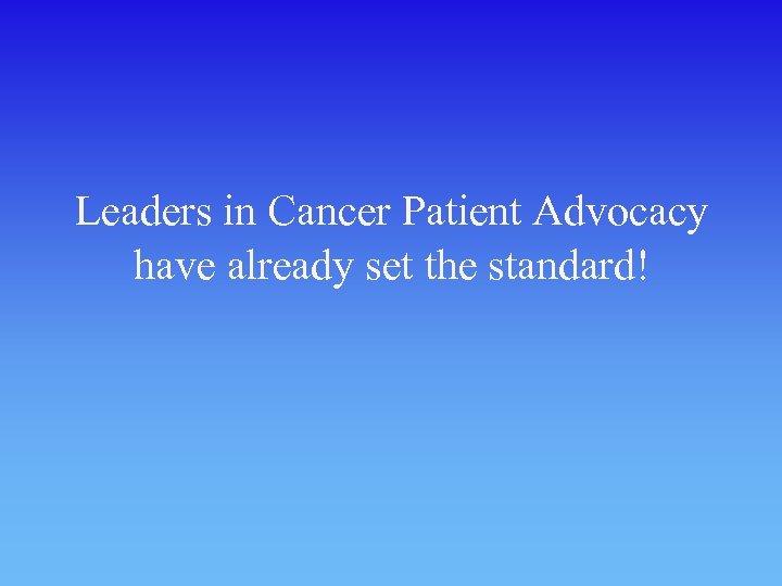 Leaders in Cancer Patient Advocacy have already set the standard! 