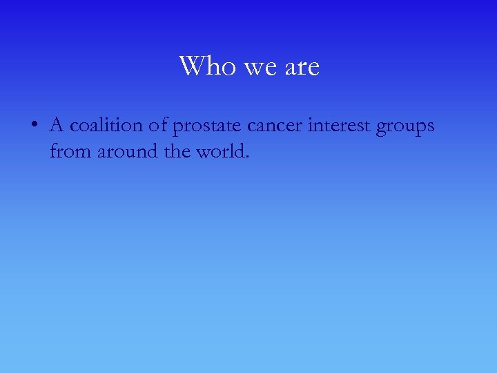 Who we are • A coalition of prostate cancer interest groups from around the