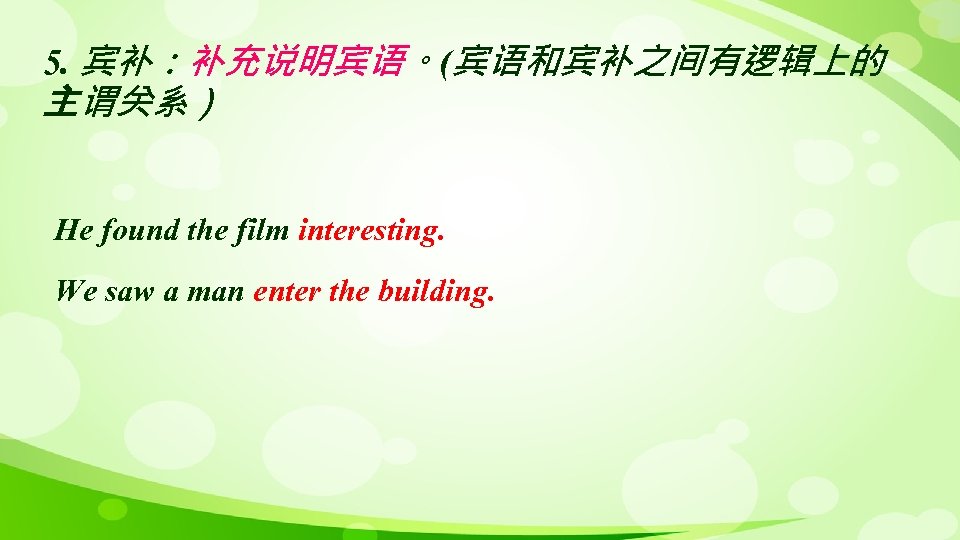 5. 宾补：补充说明宾语。(宾语和宾补之间有逻辑上的 主谓关系） He found the film interesting. We saw a man enter the