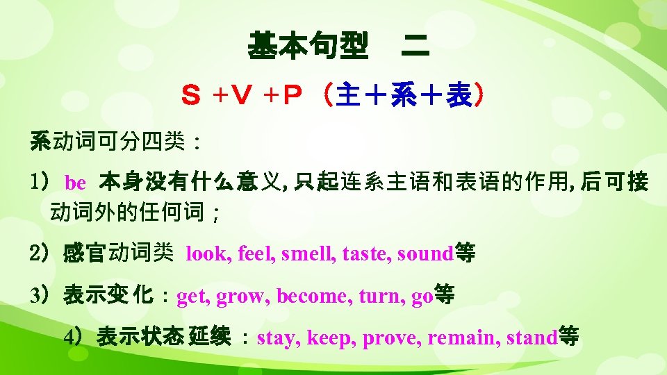 基本句型 二 Ｓ +Ｖ +Ｐ（主＋系＋表） 系动词可分四类： 1）be 本身没有什么意义, 只起连系主语和表语的作用, 后可接 动词外的任何词； 2）感官动词类 look, feel,