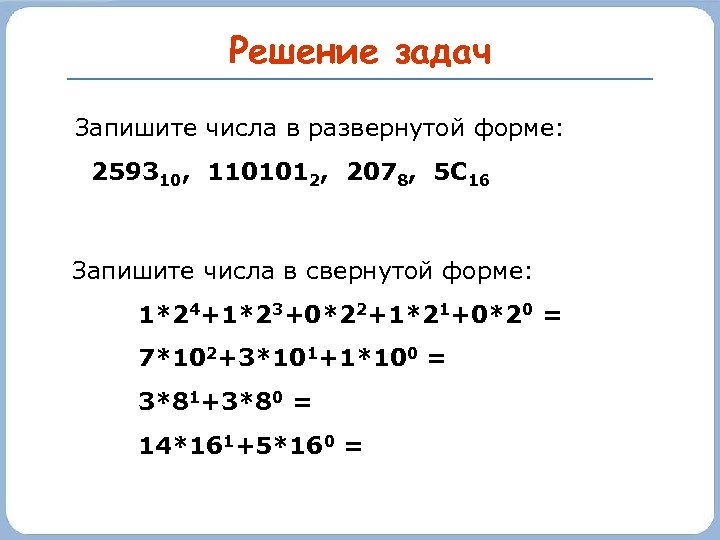Решение задач Запишите числа в развернутой форме: 259310, 1101012, 2078, 5 С 16 Запишите