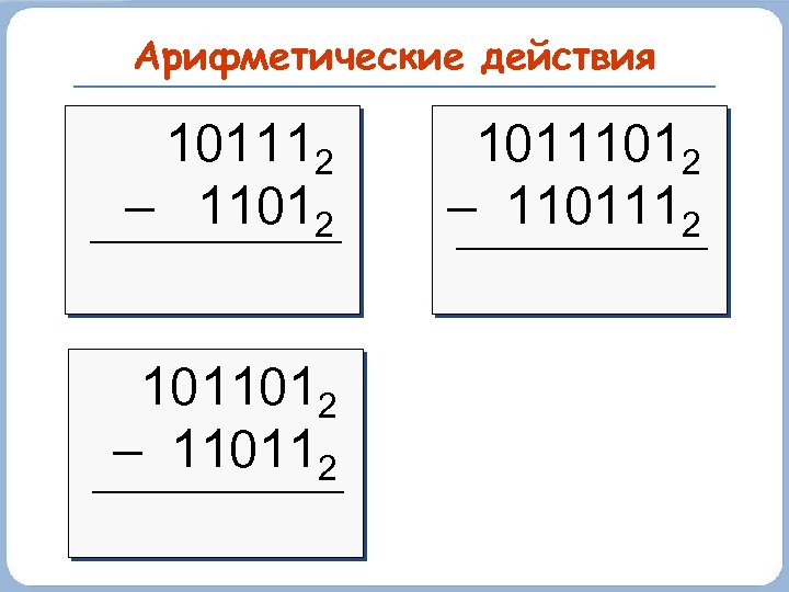 Арифметические действия 101112 – 11012 1011012 – 110112 10111012 – 1101112 