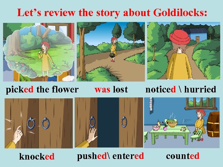 Let’s review the story about Goldilocks: picked the flower knocked was lost noticed 
