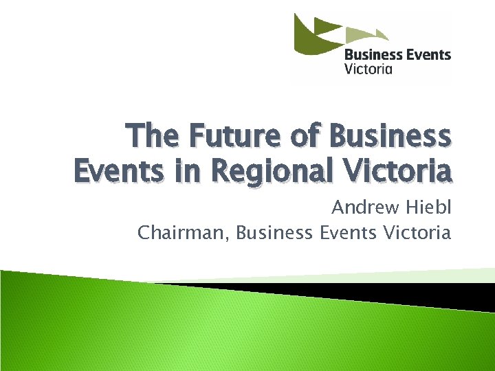The Future of Business Events in Regional Victoria Andrew Hiebl Chairman, Business Events Victoria