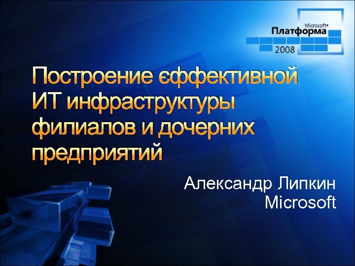 Построение эффективной ИТ инфраструктуры филиалов и дочерних предприятий Александр Липкин Microsoft 
