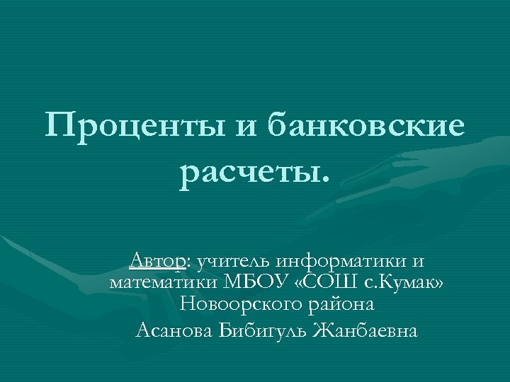 Проценты и банковские расчеты. Автор: учитель информатики и математики МБОУ «СОШ с. Кумак» Новоорского