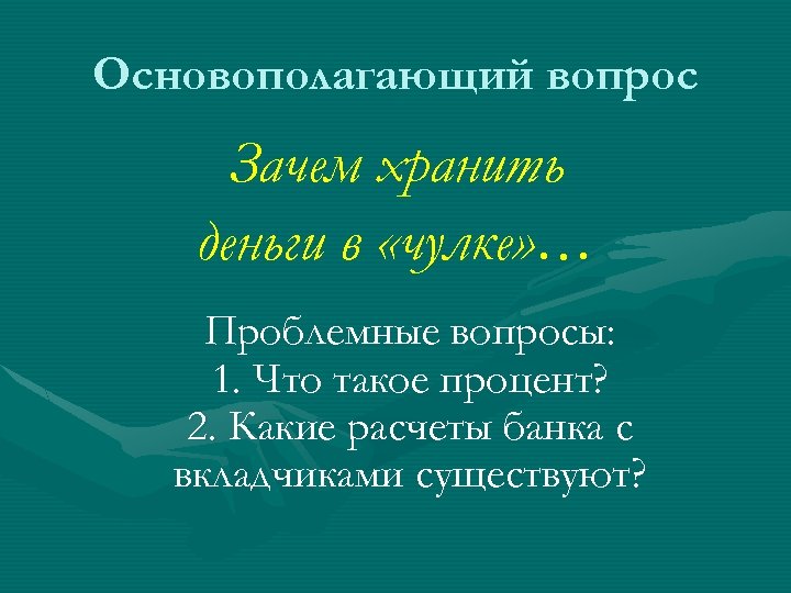 Основополагающий вопрос Зачем хранить деньги в «чулке» … Проблемные вопросы: 1. Что такое процент?