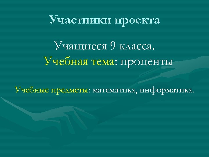 Участники проекта Учащиеся 9 класса. Учебная тема: проценты Учебные предметы: математика, информатика. 