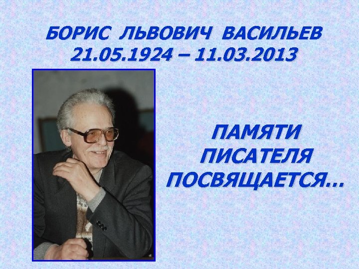 БОРИС ЛЬВОВИЧ ВАСИЛЬЕВ 21. 05. 1924 – 11. 03. 2013 ПАМЯТИ ПИСАТЕЛЯ ПОСВЯЩАЕТСЯ… 