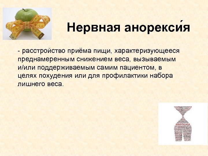 Нервная анорекси я - расстройство приёма пищи, характеризующееся преднамеренным снижением веса, вызываемым и/или поддерживаемым